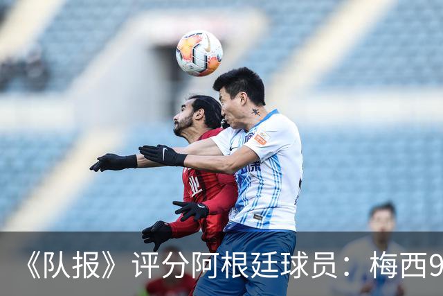 《队报》评分阿根廷球员：梅西9分，麦卡利斯特、德保罗7分