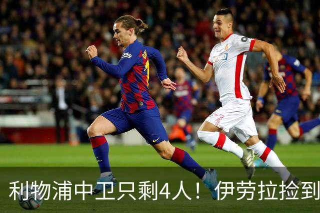 利物浦中卫只剩4人！伊劳拉捡到宝，但防线赌局玩太大