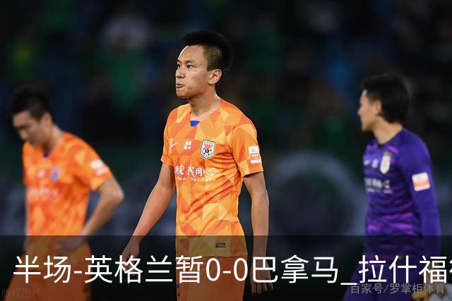 半场-英格兰暂0-0巴拿马 拉什福德造险英格兰实时积分暂小组第二