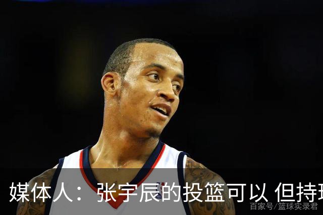 媒体人：张宇辰的投篮可以 但持球绕防守&持球投3分硬解就不行了