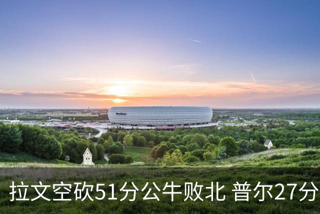 拉文空砍51分公牛败北 普尔27分送灰熊三连败