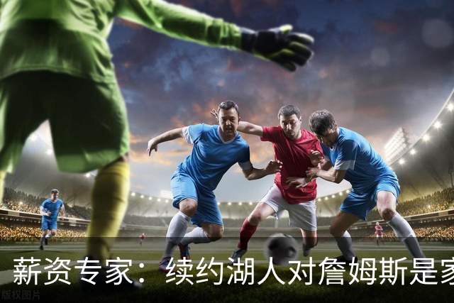 薪资专家：续约湖人对詹姆斯是家庭&财务和争冠机会的平衡