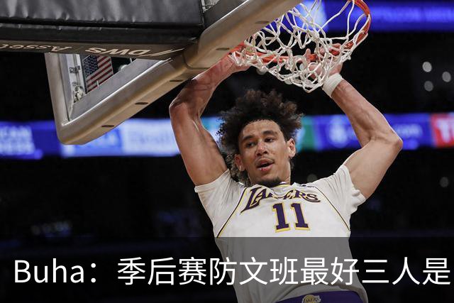 Buha：季后赛防文班最好三人是哈滕&唐斯&米罗 可推可抱可挤开他