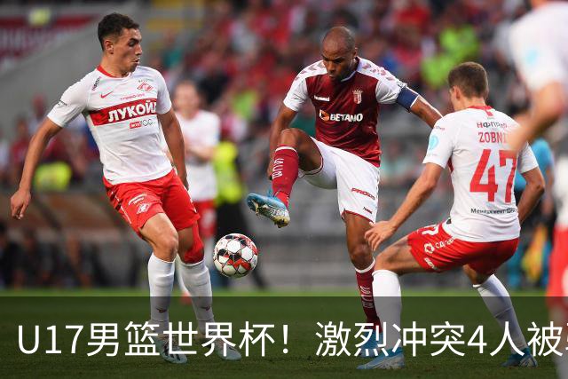 U17男篮世界杯！激烈冲突4人被驱逐，王建军承认对抗差，但不认怂